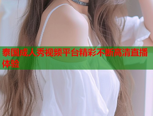 泰国成人秀视频平台精彩不断高清直播体验
