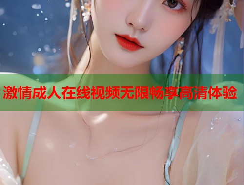 激情成人在线视频无限畅享高清体验