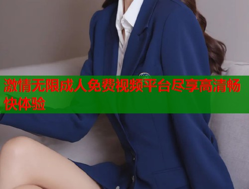 激情无限成人免费视频平台尽享高清畅快体验