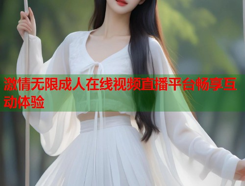 激情无限成人在线视频直播平台畅享互动体验