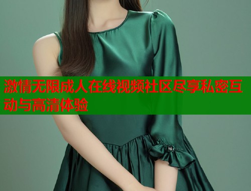 激情无限成人在线视频社区尽享私密互动与高清体验