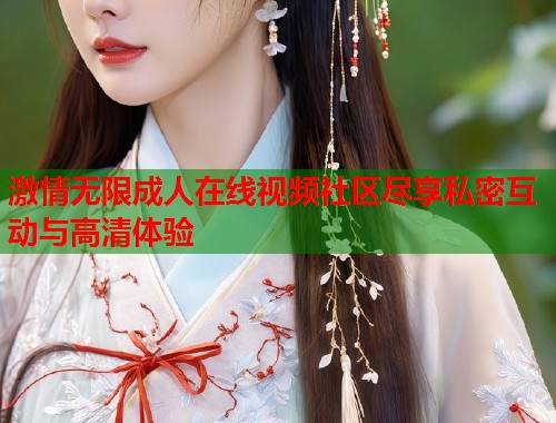 激情无限成人在线视频社区尽享私密互动与高清体验