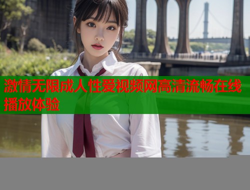 激情无限成人性爱视频网高清流畅在线播放体验