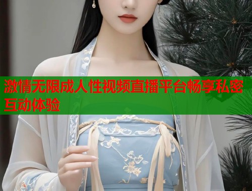 激情无限成人性视频直播平台畅享私密互动体验