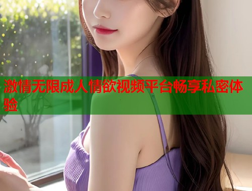 激情无限成人情欲视频平台畅享私密体验
