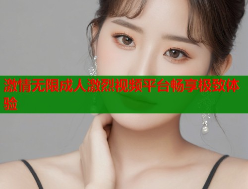 激情无限成人激烈视频平台畅享极致体验