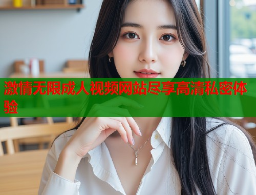 激情无限成人视频网站尽享高清私密体验