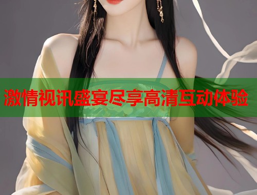 激情视讯盛宴尽享高清互动体验