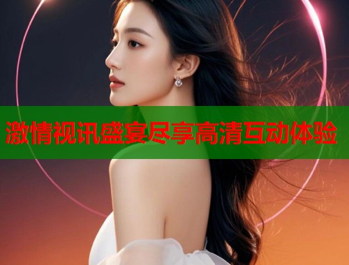 激情视讯盛宴尽享高清互动体验