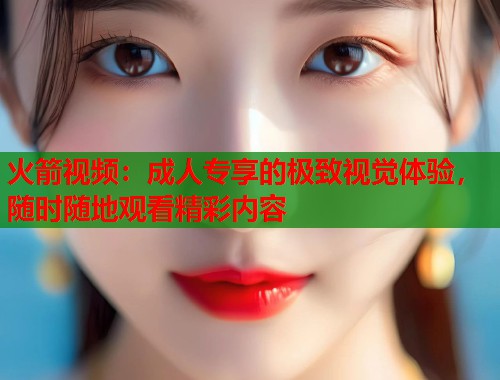 火箭视频:成人专享的极致视觉体验,随时随地观看精彩内容 火箭视频:成人专享的极致视觉体验,随时随地观看精彩内容