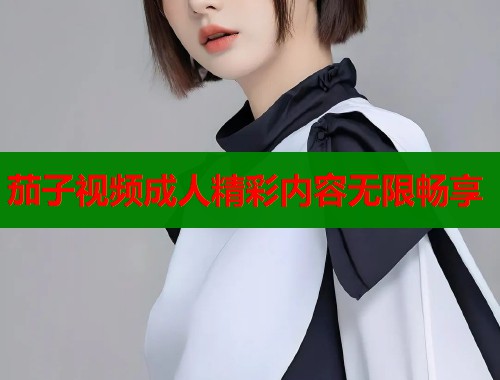 茄子视频成人精彩内容无限畅享