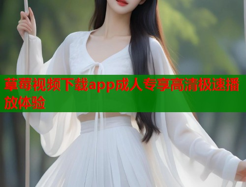 草莓视频下载app成人专享高清极速播放体验