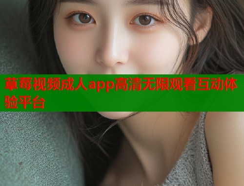 草莓视频成人app高清无限观看互动体验平台