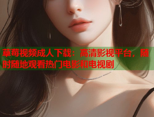草莓视频成人下载:高清影视平台,随时随地观看热门电影和电视剧 草莓视频成人下载:高清影视平台,随时随地观看热门电影和电视剧