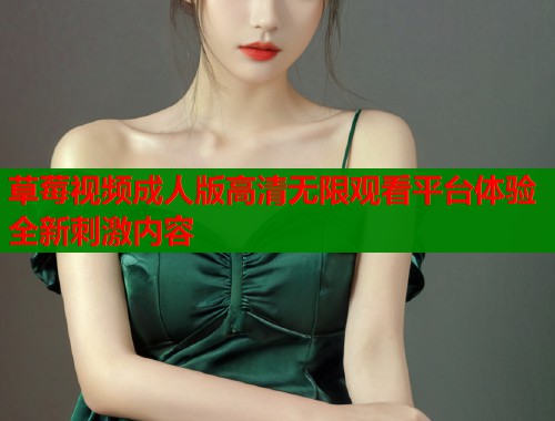 草莓视频成人版高清无限观看平台体验全新刺激内容