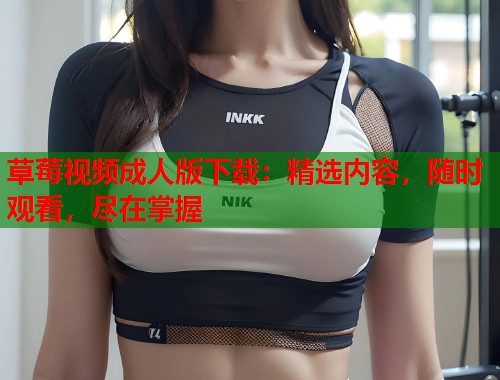 草莓视频成人版下载：精选内容，随时观看，尽在掌握