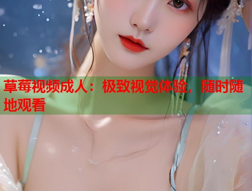 草莓视频成人：极致视觉体验，随时随地观看