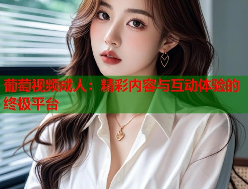 葡萄视频成人：精彩内容与互动体验的终极平台