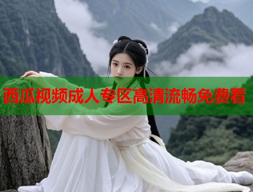 西瓜视频成人专区高清流畅免费看