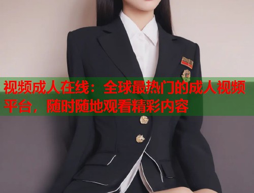 视频成人在线:全球最热门的成人视频平台,随时随地观看精彩内容 视频成人在线:全球最热门的成人视频平台,随时随地观看精彩内容
