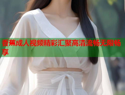 香蕉成人视频精彩汇聚高清流畅无限畅享