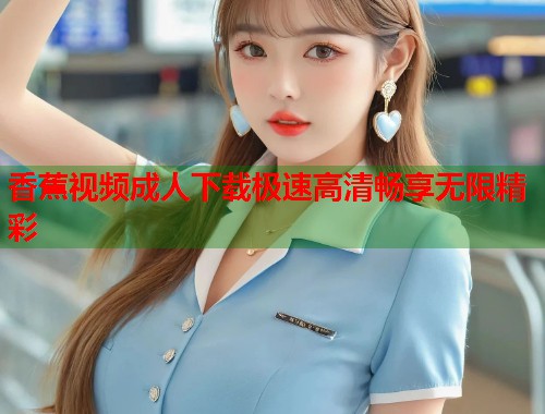 香蕉视频成人下载极速高清畅享无限精彩