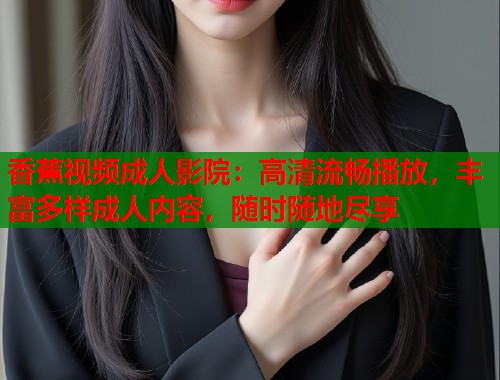 香蕉视频成人影院：高清流畅播放，丰富多样成人内容，随时随地尽享