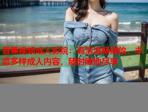 香蕉视频成人影院：高清流畅播放，丰富多样成人内容，随时随地尽享