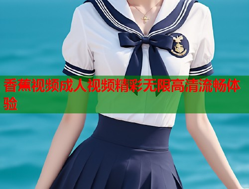 香蕉视频成人视频精彩无限高清流畅体验