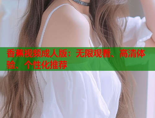 香蕉视频成人版：无限观看、高清体验、个性化推荐