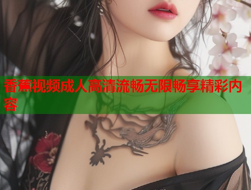 香蕉视频成人高清流畅无限畅享精彩内容