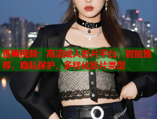 香蕉视频：高清成人影片平台，智能推荐，隐私保护，多样化影片类型