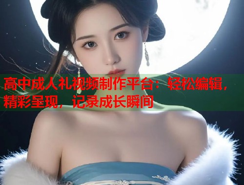 高中成人礼视频制作平台：轻松编辑，精彩呈现，记录成长瞬间