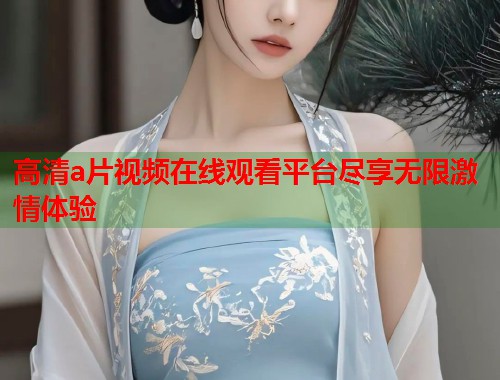 高清a片视频在线观看平台尽享无限激情体验