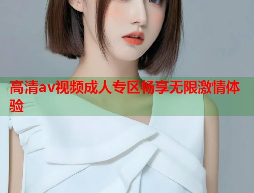 高清av视频成人专区畅享无限激情体验