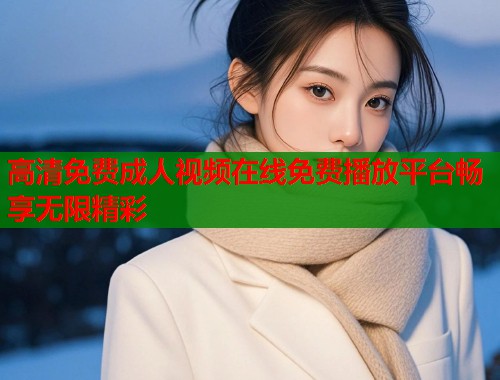 高清免费成人视频在线免费播放平台畅享无限精彩