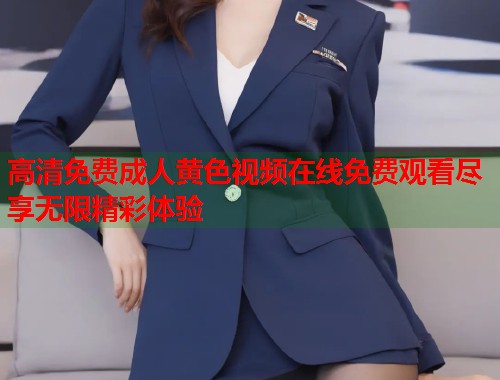 高清免费成人黄色视频在线免费观看尽享无限精彩体验