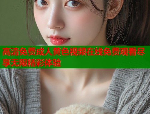 高清免费成人黄色视频在线免费观看尽享无限精彩体验