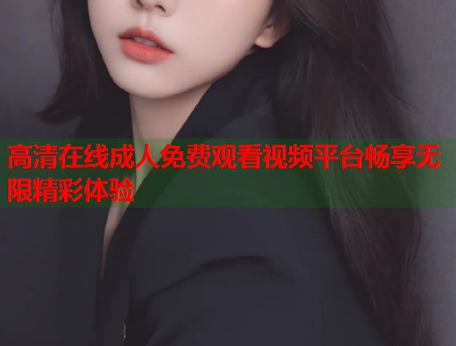 高清在线成人免费观看视频平台畅享无限精彩体验