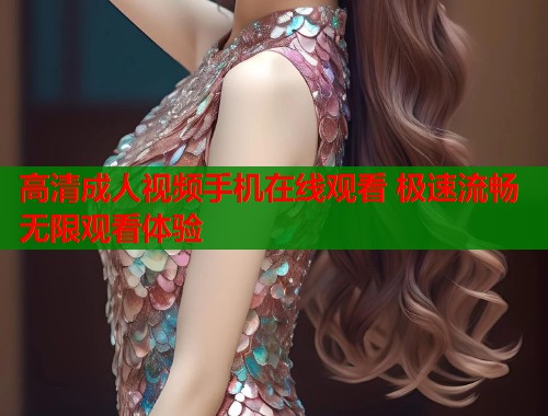 高清成人视频手机在线观看 极速流畅无限观看体验