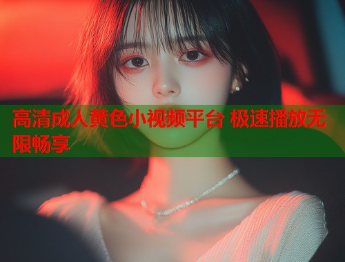 高清成人黄色小视频平台 极速播放无限畅享