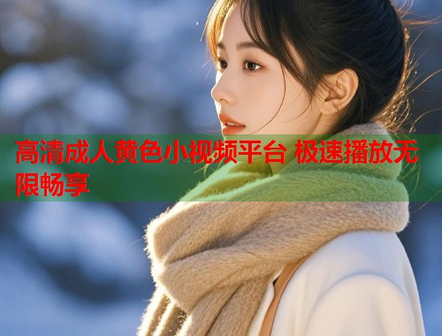 高清成人黄色小视频平台 极速播放无限畅享