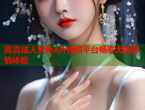 高清成人黄色a片视频平台畅享无限激情体验
