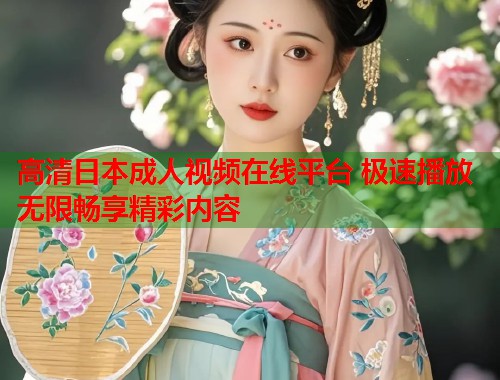 高清日本成人视频在线平台 极速播放无限畅享精彩内容