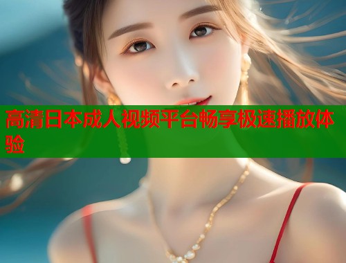 高清日本成人视频平台畅享极速播放体验
