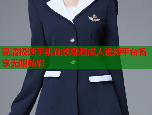 高清极速手机在线观看成人视频平台畅享无限精彩