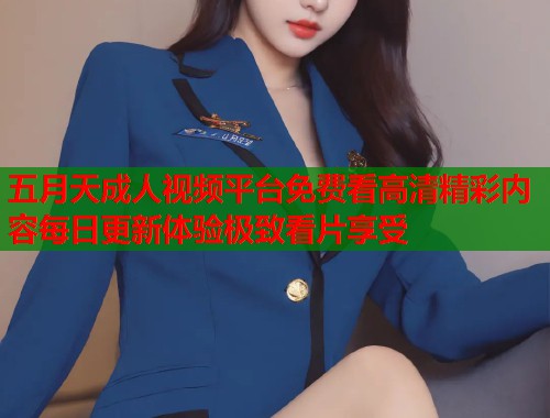 五月天成人视频平台免费看高清精彩内容每日更新体验极致看片享受