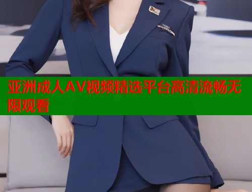 亚洲成人AV视频精选平台高清流畅无限观看