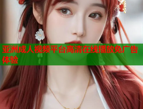 亚洲成人视频平台高清在线播放免广告体验