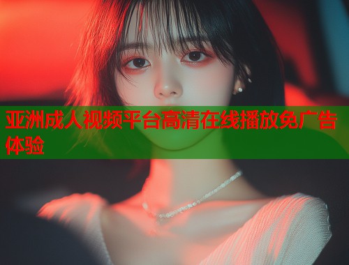 亚洲成人视频平台高清在线播放免广告体验